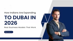How Indians Are Expanding to Dubai in 2026: Real Business Models That Actually Work